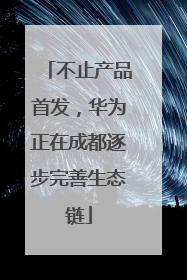 不止产品首发，华为正在成都逐步完善生态链
