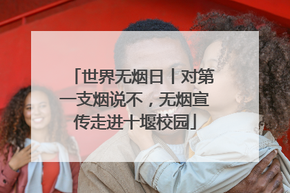 世界无烟日丨对第一支烟说不，无烟宣传走进十堰校园