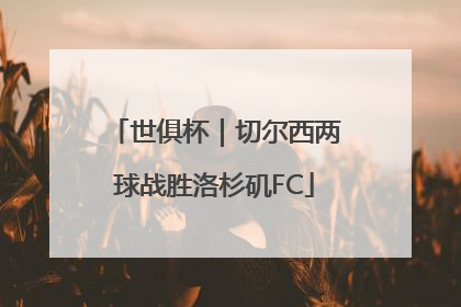 世俱杯｜切尔西两球战胜洛杉矶FC