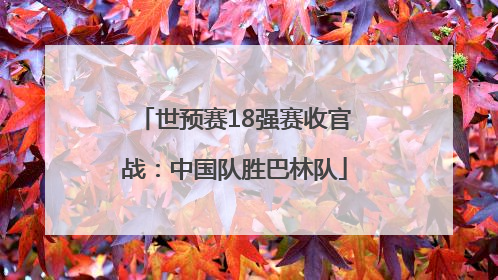 世预赛18强赛收官战：中国队胜巴林队