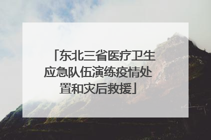东北三省医疗卫生应急队伍演练疫情处置和灾后救援
