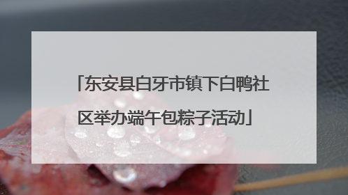 东安县白牙市镇下白鸭社区举办端午包粽子活动