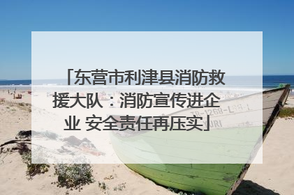 东营市利津县消防救援大队：消防宣传进企业 安全责任再压实
