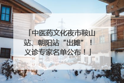 中医药文化夜市鞍山站、朝阳站“出摊”！义诊专家名单公布！