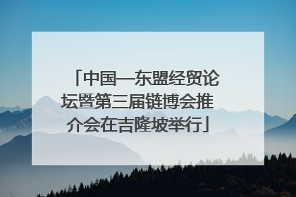 中国—东盟经贸论坛暨第三届链博会推介会在吉隆坡举行
