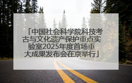 中国社会科学院科技考古与文化遗产保护重点实验室2025年度首场重大成果发布会在京举行