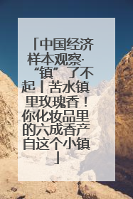 中国经济样本观察·“镇”了不起丨苦水镇里玫瑰香！你化妆品里的六成香产自这个小镇