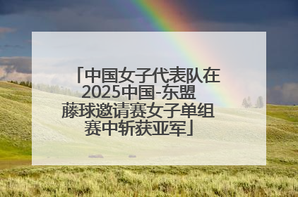 中国女子代表队在2025中国-东盟藤球邀请赛女子单组赛中斩获亚军