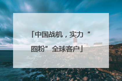 中国战机，实力“圈粉”全球客户