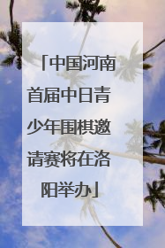 中国河南首届中日青少年围棋邀请赛将在洛阳举办