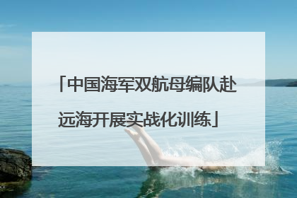 中国海军双航母编队赴远海开展实战化训练