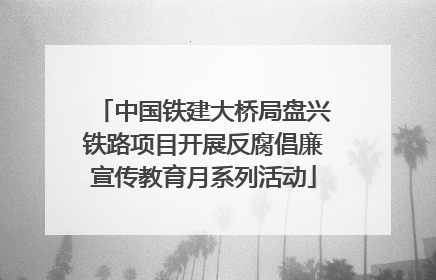 中国铁建大桥局盘兴铁路项目开展反腐倡廉宣传教育月系列活动