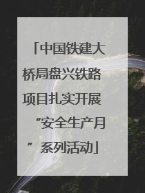 中国铁建大桥局盘兴铁路项目扎实开展“安全生产月”系列活动