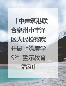 中建筑港联合泉州市丰泽区人民检察院开展“筑廉学堂”警示教育活动
