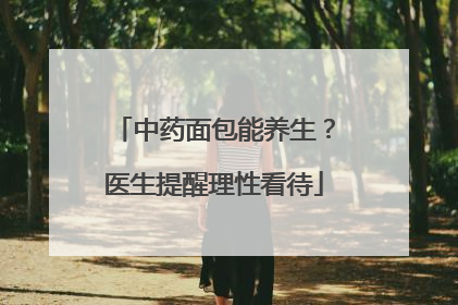 中药面包能养生？医生提醒理性看待