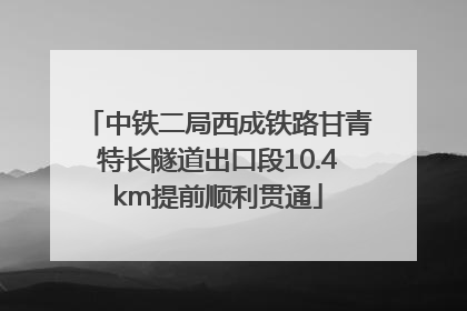 中铁二局西成铁路甘青特长隧道出口段10.4km提前顺利贯通