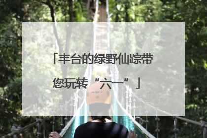 丰台的绿野仙踪带您玩转“六一”