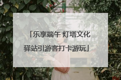 乐享端午 灯塔文化驿站引游客打卡游玩