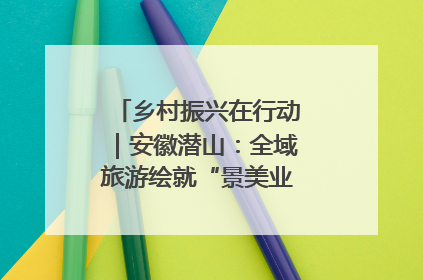 乡村振兴在行动｜安徽潜山：全域旅游绘就“景美业兴民富”新画卷