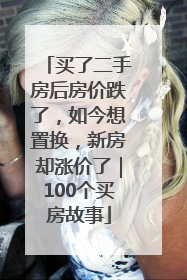 买了二手房后房价跌了，如今想置换，新房却涨价了｜100个买房故事