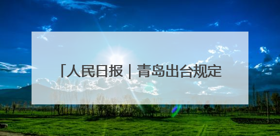 人民日报｜青岛出台规定护航村级事务规范运行