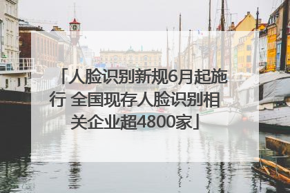人脸识别新规6月起施行 全国现存人脸识别相关企业超4800家