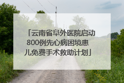 云南省阜外医院启动800例先心病困境患儿免费手术救助计划