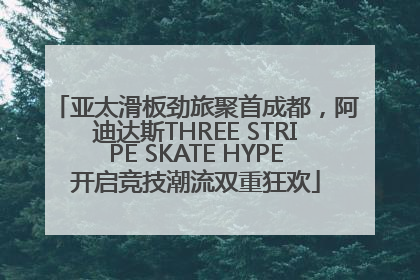 亚太滑板劲旅聚首成都，阿迪达斯THREE STRIPE SKATE HYPE开启竞技潮流双重狂欢