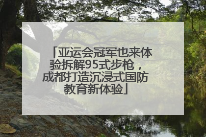 亚运会冠军也来体验拆解95式步枪，成都打造沉浸式国防教育新体验