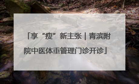 享“瘦”新主张｜青滨附院中医体重管理门诊开诊