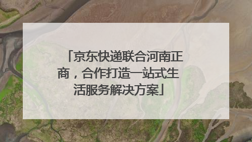 京东快递联合河南正商，合作打造一站式生活服务解决方案