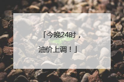 今晚24时，油价上调！