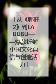从《哪吒2》到LABUBU——爆款折射中国文化自信与创造活力