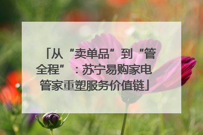 从“卖单品”到“管全程”：苏宁易购家电管家重塑服务价值链