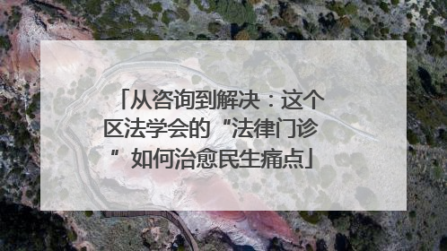 从咨询到解决：这个区法学会的“法律门诊”如何治愈民生痛点