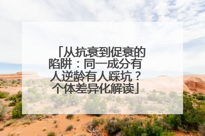 从抗衰到促衰的陷阱：同一成分有人逆龄有人踩坑？个体差异化解读