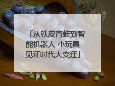 从铁皮青蛙到智能机器人 小玩具见证时代大变迁