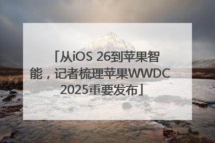 从iOS 26到苹果智能，记者梳理苹果WWDC 2025重要发布