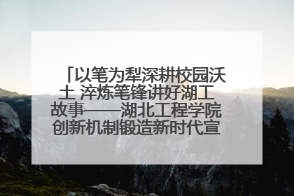 以笔为犁深耕校园沃土 淬炼笔锋讲好湖工故事——湖北工程学院创新机制锻造新时代宣传“轻骑兵”