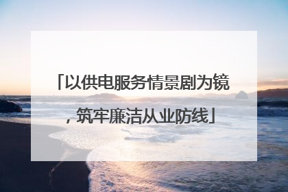 以供电服务情景剧为镜，筑牢廉洁从业防线