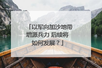 以军向加沙地带增派兵力 后续将如何发展？