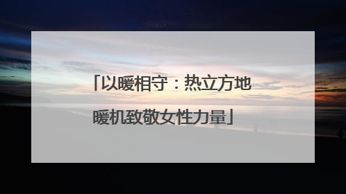 以暖相守：热立方地暖机致敬女性力量
