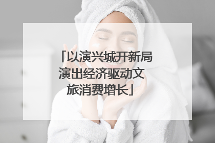 以演兴城开新局 演出经济驱动文旅消费增长