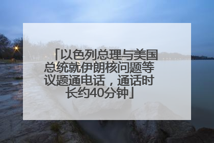 以色列总理与美国总统就伊朗核问题等议题通电话，通话时长约40分钟