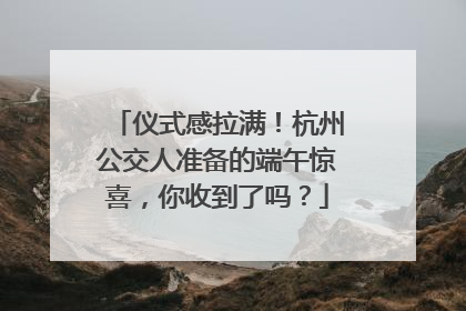 仪式感拉满！杭州公交人准备的端午惊喜，你收到了吗？
