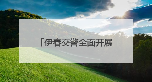 伊春交警全面开展 夏季道路交通安全综合整治活动