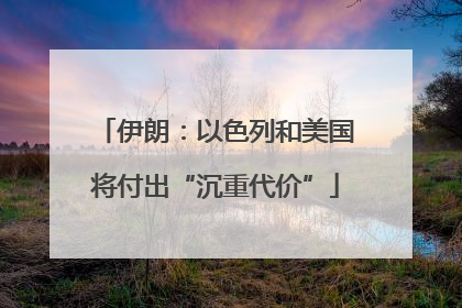 伊朗：以色列和美国将付出“沉重代价”