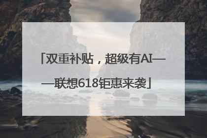 双重补贴，超级有AI——联想618钜惠来袭