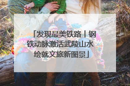 发现最美铁路丨钢铁动脉激活武陵山水 绘就文旅新图景