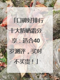 口碑好排行十大防晒霜分享：适合40岁测评，买对不买贵！